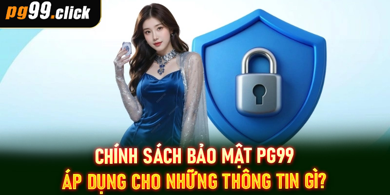 Chính sách bảo mật PG99 áp dụng cho những thông tin gì?